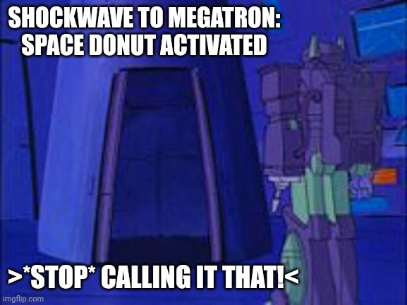 My version of Tf | SHOCKWAVE TO MEGATRON: SPACE DONUT ACTIVATED; >*STOP* CALLING IT THAT!< | image tagged in transformers g1,space bridge | made w/ Imgflip meme maker
