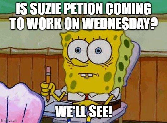 Suzie's shift on Wednesday? | IS SUZIE PETION COMING TO WORK ON WEDNESDAY? WE'LL SEE! | image tagged in spongebob reaction | made w/ Imgflip meme maker