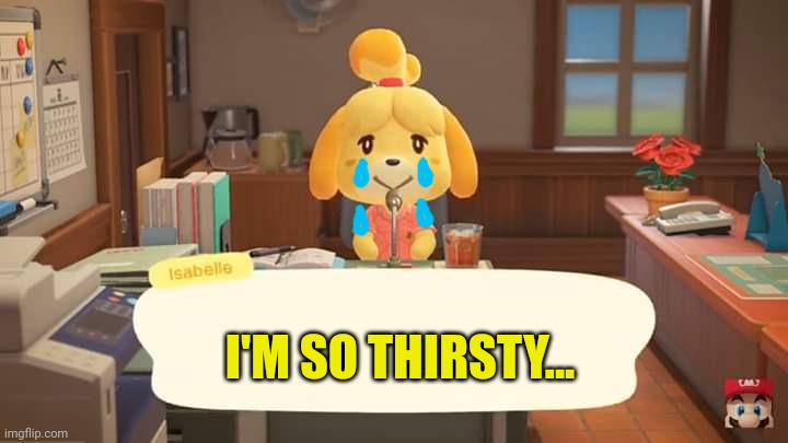 Isabelle Animal Crossing Announcement | I'M SO THIRSTY... | image tagged in isabelle animal crossing announcement | made w/ Imgflip meme maker
