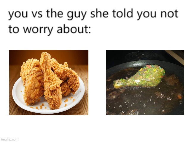 Fried chicken | image tagged in you vs the guy she told you not to worry about,fried chicken,memes,meme,chicken,dank memes | made w/ Imgflip meme maker