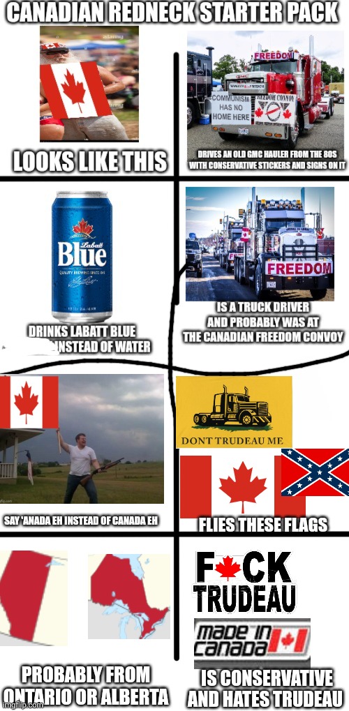 Canadian rednecks be like | SAY 'ANADA EH INSTEAD OF CANADA EH; FLIES THESE FLAGS; PROBABLY FROM ONTARIO OR ALBERTA; IS CONSERVATIVE AND HATES TRUDEAU | image tagged in memes,blank starter pack | made w/ Imgflip meme maker