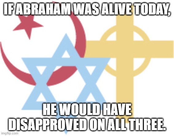 Abrahamic Religions | IF ABRAHAM WAS ALIVE TODAY, HE WOULD HAVE DISAPPROVED ON ALL THREE. | image tagged in abrahamic religions | made w/ Imgflip meme maker
