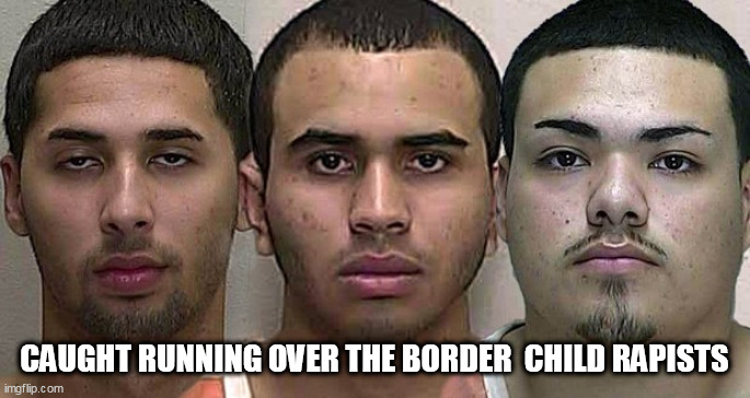 child rapists | CAUGHT RUNNING OVER THE BORDER  CHILD RAPISTS | image tagged in child rapists | made w/ Imgflip meme maker