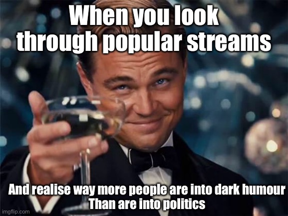 Cheers imgflippers | When you look through popular streams; And realise way more people are into dark humour
Than are into politics | image tagged in wolf of wall street,dark humor,cheers,leonardo dicaprio cheers,politics,imgflip | made w/ Imgflip meme maker