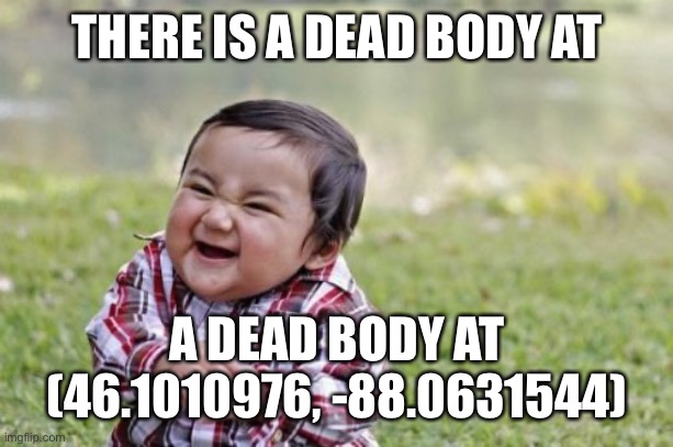 uh oh | THERE IS A DEAD BODY AT; A DEAD BODY AT (46.1010976, -88.0631544) | made w/ Imgflip meme maker