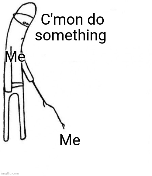 Me | C'mon do something; Me; Me | image tagged in unique | made w/ Imgflip meme maker