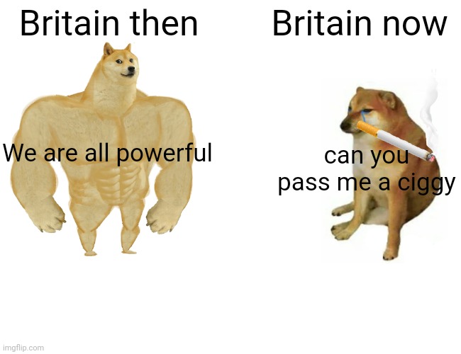 Buff Doge vs. Cheems | Britain then; Britain now; We are all powerful; can you pass me a ciggy | image tagged in memes,buff doge vs cheems | made w/ Imgflip meme maker