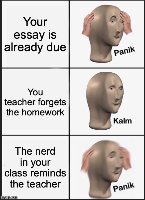 Panik Kalm Panik Meme | Your essay is already due You teacher forgets the homework The nerd in your class reminds the teacher | image tagged in memes,panik kalm panik | made w/ Imgflip meme maker