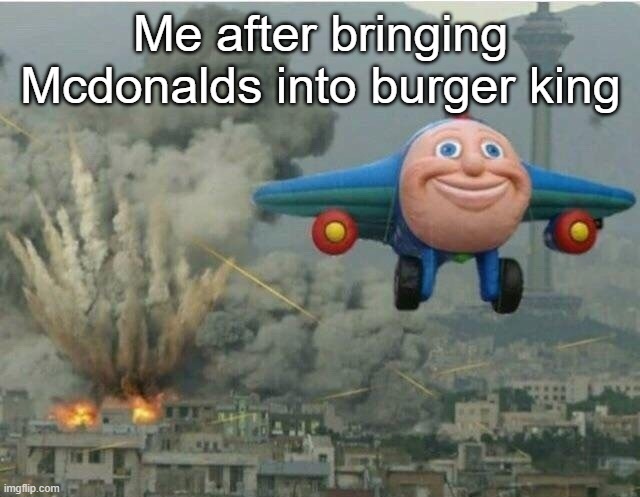 jay jay the plane | Me after bringing Mcdonalds into burger king | image tagged in jay jay the plane | made w/ Imgflip meme maker