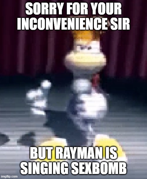 Rayman | SORRY FOR YOUR INCONVENIENCE SIR; BUT RAYMAN IS SINGING SEXBOMB | image tagged in rayman | made w/ Imgflip meme maker