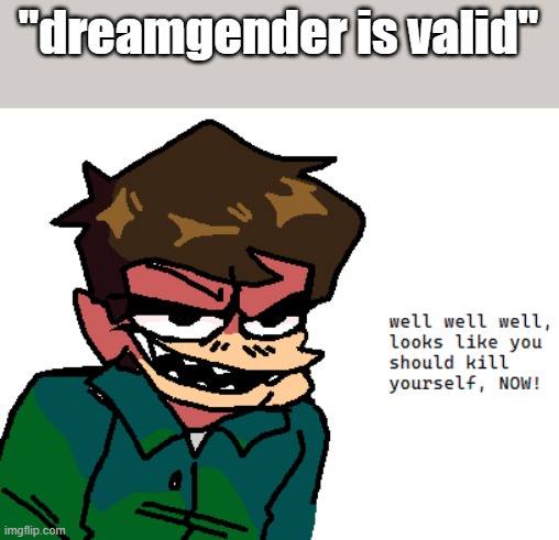 Eduardo Kill Yourself | "dreamgender is valid" | image tagged in eduardo kill yourself | made w/ Imgflip meme maker