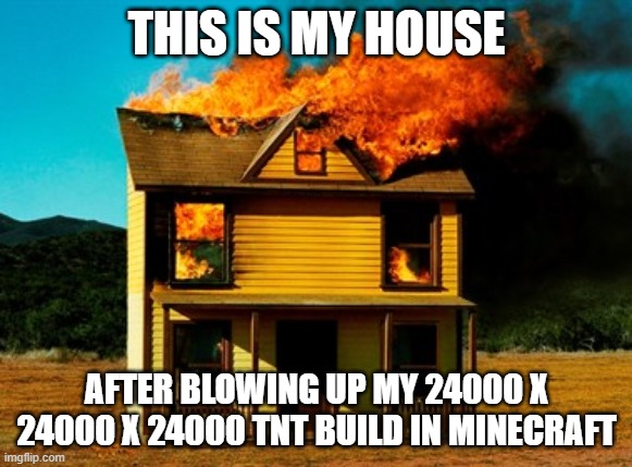 Oops | THIS IS MY HOUSE; AFTER BLOWING UP MY 24000 X 24000 X 24000 TNT BUILD IN MINECRAFT | image tagged in minecraft | made w/ Imgflip meme maker