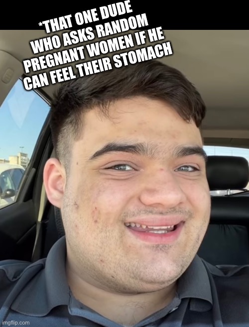 I can rub your belly? | *THAT ONE DUDE WHO ASKS RANDOM PREGNANT WOMEN IF HE CAN FEEL THEIR STOMACH | image tagged in creepy,new memes,sus,goofy ahh,special kind of stupid,freaky | made w/ Imgflip meme maker