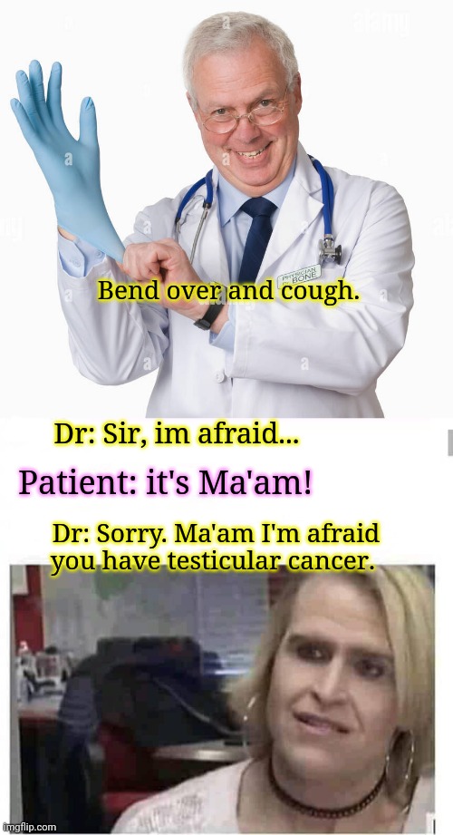 But why? Why would you do that? |  Bend over and cough. Dr: Sir, im afraid... Patient: it's Ma'am! Dr: Sorry. Ma'am I'm afraid you have testicular cancer. | image tagged in ball,cancer,doctor with patient,but why why would you do that,haha | made w/ Imgflip meme maker