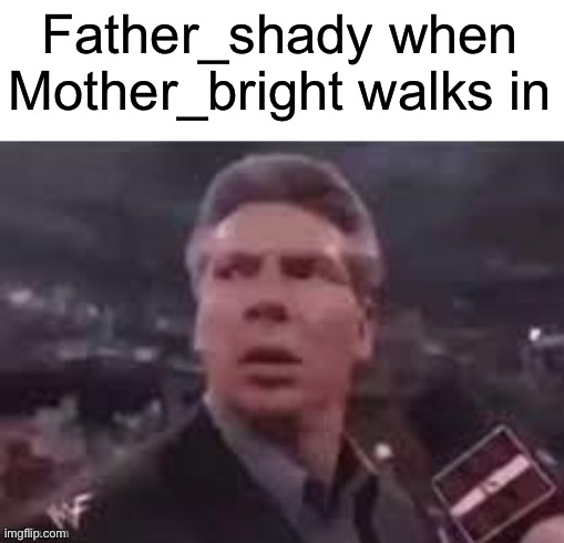 x when x walks in | Father_shady when Mother_bright walks in | image tagged in x when x walks in | made w/ Imgflip meme maker