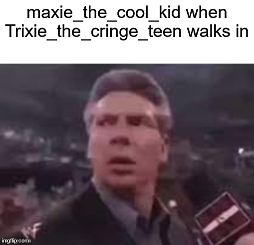 x when x walks in | maxie_the_cool_kid when Trixie_the_cringe_teen walks in | image tagged in x when x walks in | made w/ Imgflip meme maker
