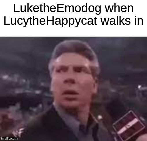 x when x walks in | LuketheEmodog when LucytheHappycat walks in | image tagged in x when x walks in | made w/ Imgflip meme maker