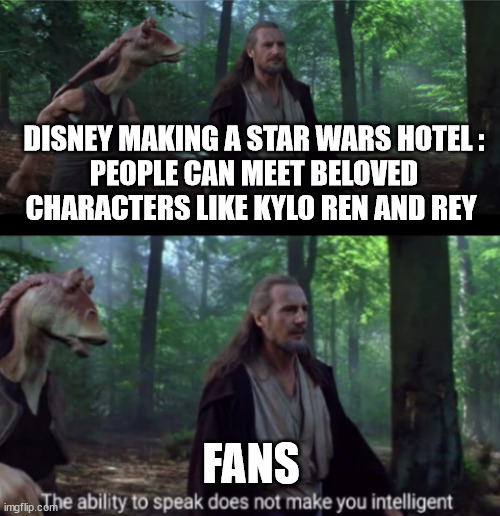 The ability to speak | DISNEY MAKING A STAR WARS HOTEL :
PEOPLE CAN MEET BELOVED CHARACTERS LIKE KYLO REN AND REY; FANS | image tagged in the ability to speak | made w/ Imgflip meme maker