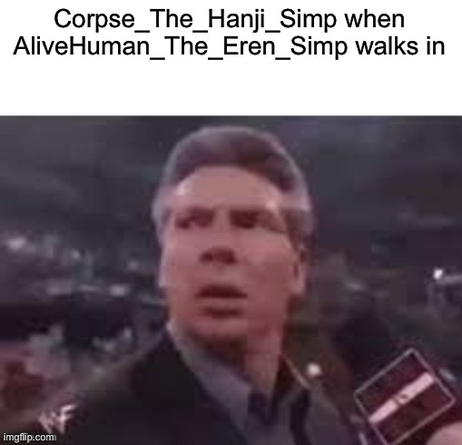 x when x walks in | Corpse_The_Hanji_Simp when AliveHuman_The_Eren_Simp walks in | image tagged in x when x walks in | made w/ Imgflip meme maker