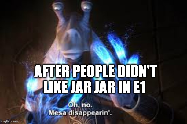 oh no mesa disappearing | AFTER PEOPLE DIDN'T LIKE JAR JAR IN E1 | image tagged in oh no mesa disappearing | made w/ Imgflip meme maker