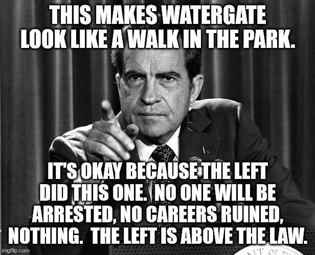 NIXON | THIS MAKES WATERGATE LOOK LIKE A WALK IN THE PARK. IT'S OKAY BECAUSE THE LEFT DID THIS ONE.  NO ONE WILL BE ARRESTED, NO CAREERS RUINED, NOT | image tagged in nixon | made w/ Imgflip meme maker
