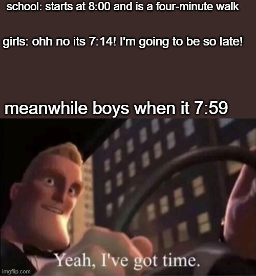 yeah we got time | school: starts at 8:00 and is a four-minute walk; girls: ohh no its 7:14! I'm going to be so late! meanwhile boys when it 7:59 | image tagged in yeah i ve got time | made w/ Imgflip meme maker