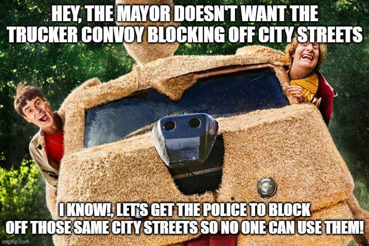 HEY, THE MAYOR DOESN'T WANT THE TRUCKER CONVOY BLOCKING OFF CITY STREETS; I KNOW!, LET'S GET THE POLICE TO BLOCK OFF THOSE SAME CITY STREETS SO NO ONE CAN USE THEM! | made w/ Imgflip meme maker