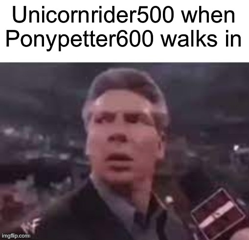 ppl challenged me, help | Unicornrider500 when Ponypetter600 walks in | image tagged in x when x walks in | made w/ Imgflip meme maker