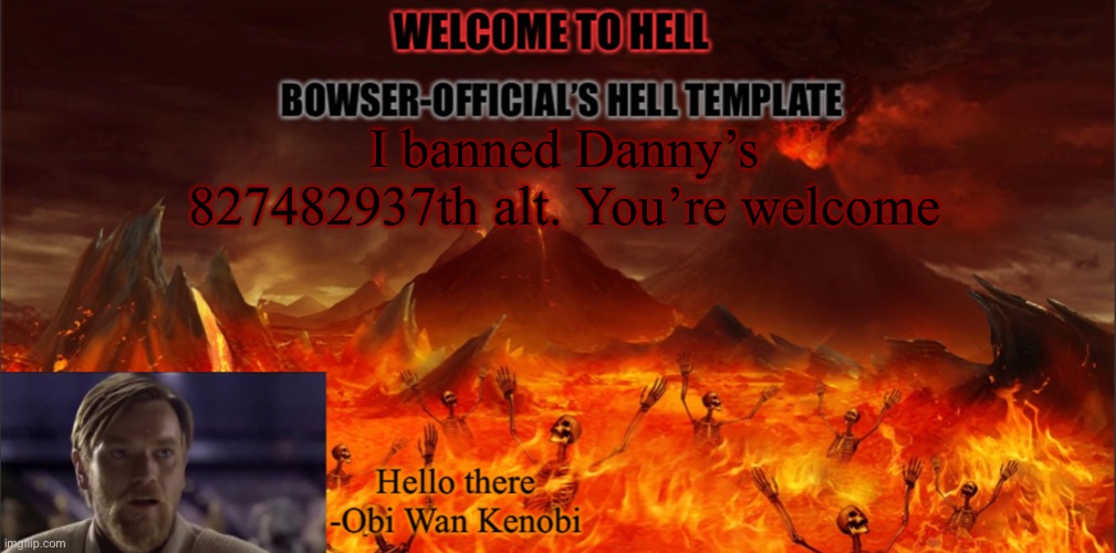 Bowser’s hell template | I banned Danny’s 827482937th alt. You’re welcome | image tagged in bowser s hell template | made w/ Imgflip meme maker