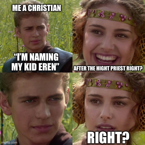 Baby name |  ME A CHRISTIAN; “I’M NAMING MY KID EREN”; AFTER THE HIGHT PRIEST RIGHT? RIGHT? | image tagged in anakin padme 4 panel,eren jaeger,attack on titan,christian,name | made w/ Imgflip meme maker