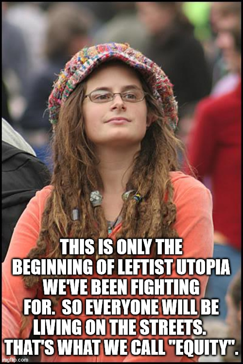 College Liberal Meme | THIS IS ONLY THE BEGINNING OF LEFTIST UTOPIA WE'VE BEEN FIGHTING FOR.  SO EVERYONE WILL BE LIVING ON THE STREETS.  THAT'S WHAT WE CALL "EQUI | image tagged in memes,college liberal | made w/ Imgflip meme maker