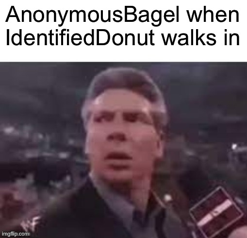 x when x walks in | AnonymousBagel when IdentifiedDonut walks in | image tagged in x when x walks in | made w/ Imgflip meme maker