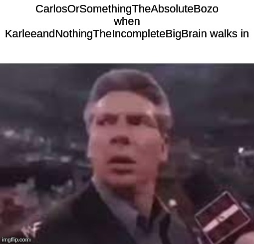 x when x walks in | CarlosOrSomethingTheAbsoluteBozo when KarleeandNothingTheIncompleteBigBrain walks in | image tagged in x when x walks in | made w/ Imgflip meme maker