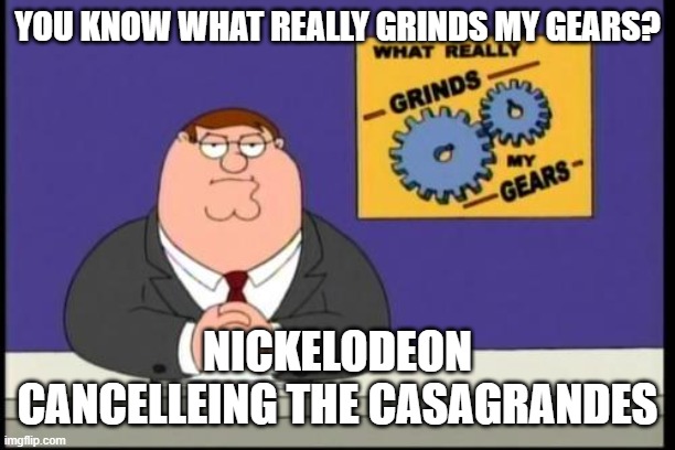 You know what really grinds my gears? | YOU KNOW WHAT REALLY GRINDS MY GEARS? NICKELODEON CANCELLEING THE CASAGRANDES | image tagged in you know what really grinds my gears | made w/ Imgflip meme maker