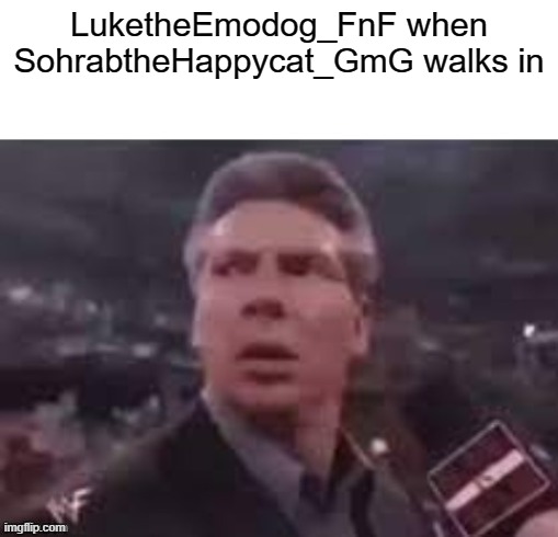 x when x walks in | LuketheEmodog_FnF when SohrabtheHappycat_GmG walks in | image tagged in x when x walks in | made w/ Imgflip meme maker