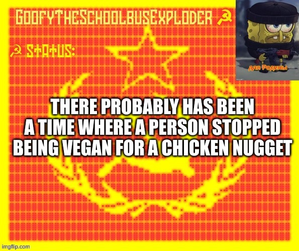 or bacon | THERE PROBABLY HAS BEEN A TIME WHERE A PERSON STOPPED BEING VEGAN FOR A CHICKEN NUGGET | image tagged in goofytheschoolbusexploder | made w/ Imgflip meme maker