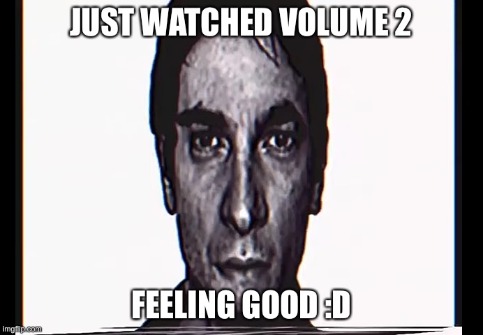 very scary |  JUST WATCHED VOLUME 2; FEELING GOOD :D | image tagged in serious alternate guy | made w/ Imgflip meme maker
