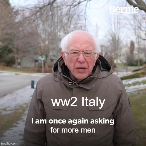 every time | ww2 Italy; for more men | image tagged in memes,bernie i am once again asking for your support,historical meme | made w/ Imgflip meme maker