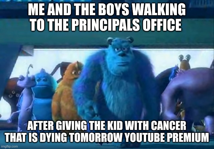 Me and the boys | ME AND THE BOYS WALKING TO THE PRINCIPALS OFFICE; AFTER GIVING THE KID WITH CANCER THAT IS DYING TOMORROW YOUTUBE PREMIUM | image tagged in me and the boys | made w/ Imgflip meme maker