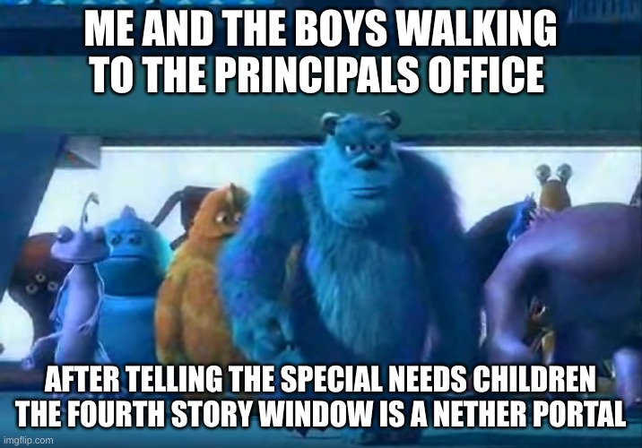 Me and the boys | ME AND THE BOYS WALKING TO THE PRINCIPALS OFFICE; AFTER TELLING THE SPECIAL NEEDS CHILDREN THE FOURTH STORY WINDOW IS A NETHER PORTAL | image tagged in me and the boys | made w/ Imgflip meme maker