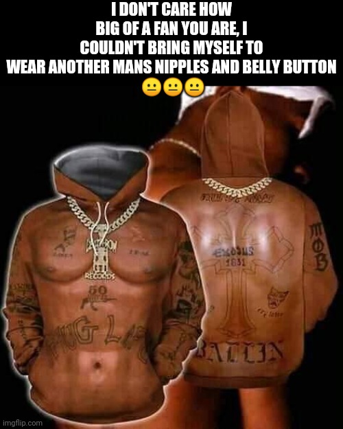 I DON'T CARE HOW BIG OF A FAN YOU ARE, I COULDN'T BRING MYSELF TO WEAR ANOTHER MANS NIPPLES AND BELLY BUTTON
 😐😐😐 | image tagged in tupac's nipples,belly button old separately,tupac hood,flesh hoodie | made w/ Imgflip meme maker