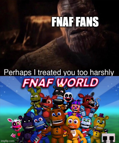 Fnaf World needs respect! | FNAF FANS | image tagged in perhaps i treated you too harshly,fnaf world | made w/ Imgflip meme maker