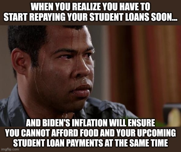 And another campain promise is broken....need any kore proof Democrats hate the middle class? | WHEN YOU REALIZE YOU HAVE TO START REPAYING YOUR STUDENT LOANS SOON... AND BIDEN'S INFLATION WILL ENSURE YOU CANNOT AFFORD FOOD AND YOUR UPCOMING STUDENT LOAN PAYMENTS AT THE SAME TIME | image tagged in sweating bullets,joe biden,student loans,expectation vs reality | made w/ Imgflip meme maker