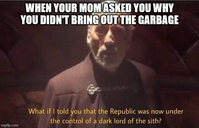 What if i told you that the Republic was now under control of | WHEN YOUR MOM ASKED YOU WHY YOU DIDN'T BRING OUT THE GARBAGE | image tagged in what if i told you that the republic was now under control of | made w/ Imgflip meme maker