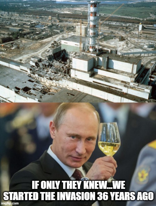 Doesn't Make Sense...But You Gotta Laugh | IF ONLY THEY KNEW...WE STARTED THE INVASION 36 YEARS AGO | image tagged in chernobyl,putin cheers | made w/ Imgflip meme maker