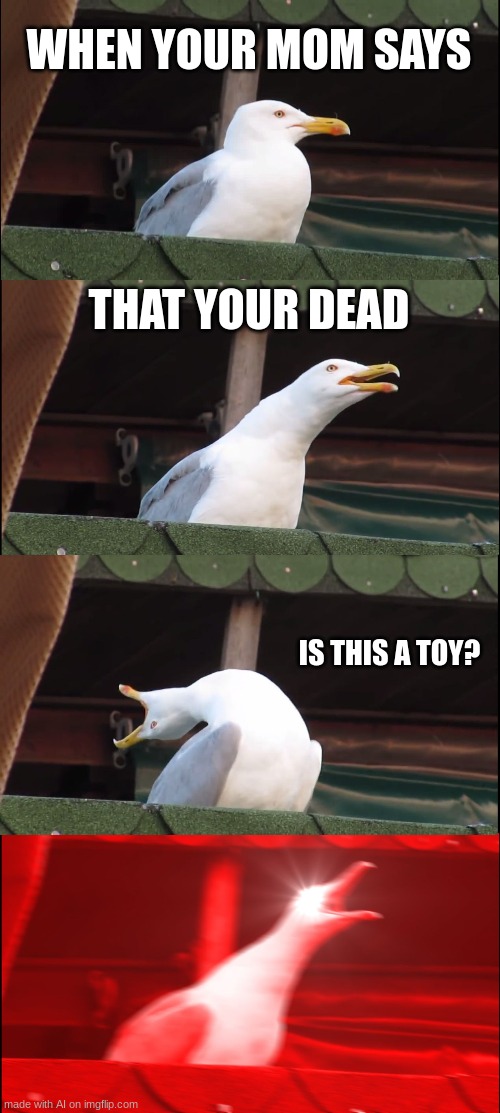 ai memes | WHEN YOUR MOM SAYS; THAT YOUR DEAD; IS THIS A TOY? | image tagged in memes,inhaling seagull | made w/ Imgflip meme maker