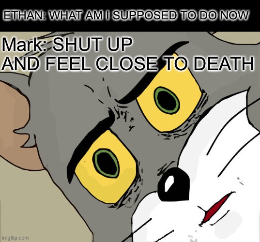 Unsettled Tom | Mark: SHUT UP AND FEEL CLOSE TO DEATH; ETHAN: WHAT AM I SUPPOSED TO DO NOW | image tagged in memes,unsettled tom | made w/ Imgflip meme maker