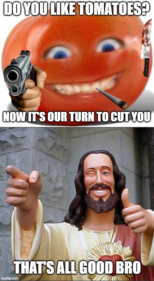 Cut da Hoomans | DO YOU LIKE TOMATOES? NOW IT'S OUR TURN TO CUT YOU; THAT'S ALL GOOD BRO | image tagged in tomato,memes,buddy christ | made w/ Imgflip meme maker