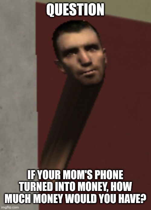male_07 | QUESTION; IF YOUR MOM'S PHONE TURNED INTO MONEY, HOW MUCH MONEY WOULD YOU HAVE? | image tagged in male_07 | made w/ Imgflip meme maker