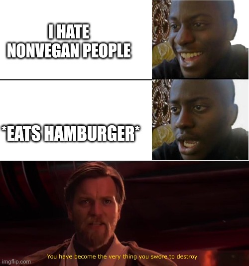 yup pretty much | I HATE NONVEGAN PEOPLE; *EATS HAMBURGER* | image tagged in disappointed black guy,you have become the very thing you swore to destroy | made w/ Imgflip meme maker